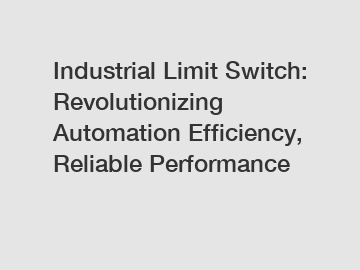 Industrial Limit Switch: Revolutionizing Automation Efficiency, Reliable Performance