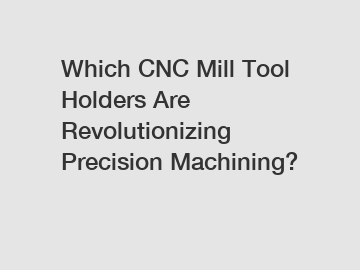 Which CNC Mill Tool Holders Are Revolutionizing Precision Machining?