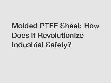 Molded PTFE Sheet: How Does it Revolutionize Industrial Safety?