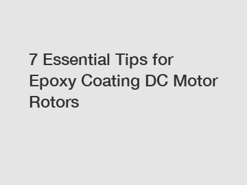 7 Essential Tips for Epoxy Coating DC Motor Rotors