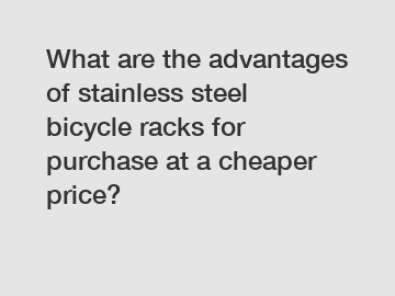 What are the advantages of stainless steel bicycle racks for purchase at a cheaper price?