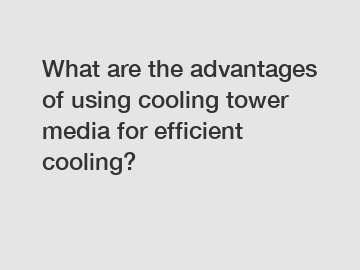 What are the advantages of using cooling tower media for efficient cooling?