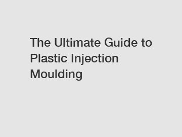The Ultimate Guide to Plastic Injection Moulding
