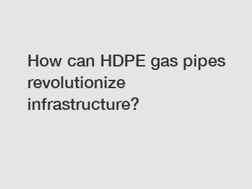 How can HDPE gas pipes revolutionize infrastructure?