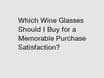 Which Wine Glasses Should I Buy for a Memorable Purchase Satisfaction?