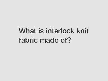 What is interlock knit fabric made of?