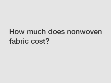 How much does nonwoven fabric cost?