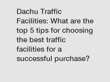 Dachu Traffic Facilities: What are the top 5 tips for choosing the best traffic facilities for a successful purchase?
