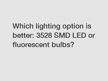 Which lighting option is better: 3528 SMD LED or fluorescent bulbs?