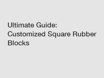 Ultimate Guide: Customized Square Rubber Blocks