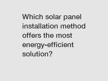 Which solar panel installation method offers the most energy-efficient solution?