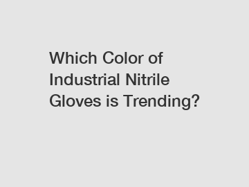 Which Color of Industrial Nitrile Gloves is Trending?