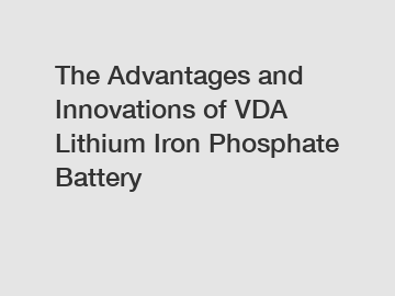 The Advantages and Innovations of VDA Lithium Iron Phosphate Battery