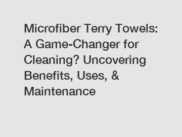 Microfiber Terry Towels: A Game-Changer for Cleaning? Uncovering Benefits, Uses, & Maintenance