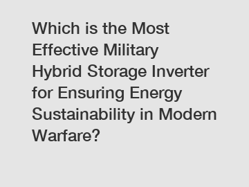 Which is the Most Effective Military Hybrid Storage Inverter for Ensuring Energy Sustainability in Modern Warfare?