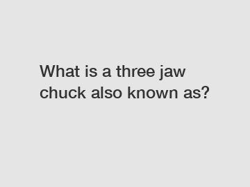 What is a three jaw chuck also known as?
