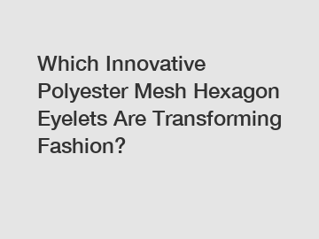 Which Innovative Polyester Mesh Hexagon Eyelets Are Transforming Fashion?