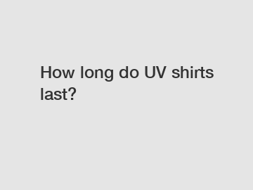 How long do UV shirts last?