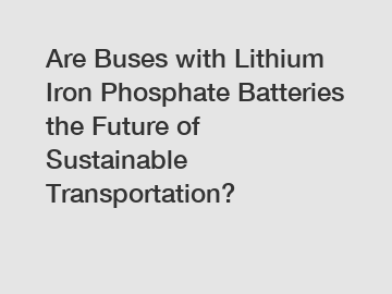 Are Buses with Lithium Iron Phosphate Batteries the Future of Sustainable Transportation?