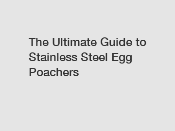The Ultimate Guide to Stainless Steel Egg Poachers