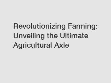 Revolutionizing Farming: Unveiling the Ultimate Agricultural Axle