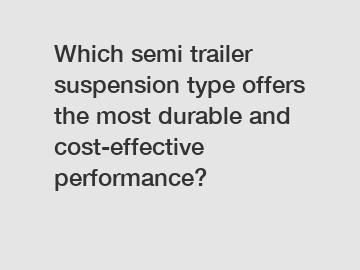 Which semi trailer suspension type offers the most durable and cost-effective performance?