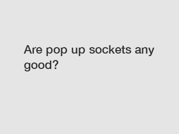 Are pop up sockets any good?