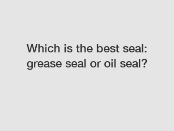 Which is the best seal: grease seal or oil seal?