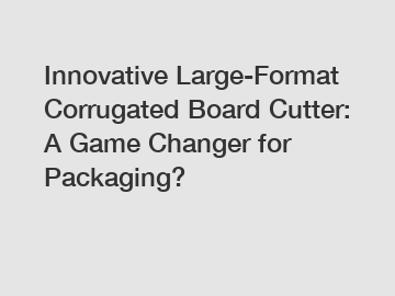 Innovative Large-Format Corrugated Board Cutter: A Game Changer for Packaging?