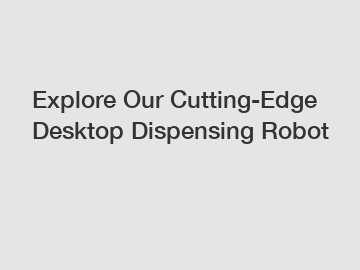 Explore Our Cutting-Edge Desktop Dispensing Robot