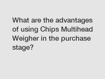 What are the advantages of using Chips Multihead Weigher in the purchase stage?