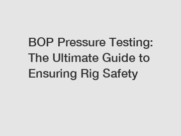 BOP Pressure Testing: The Ultimate Guide to Ensuring Rig Safety