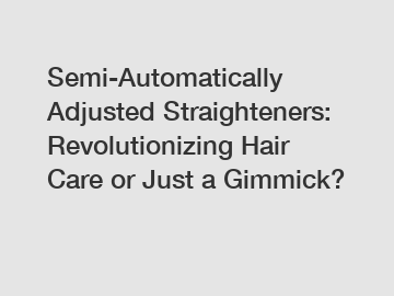 Semi-Automatically Adjusted Straighteners: Revolutionizing Hair Care or Just a Gimmick?