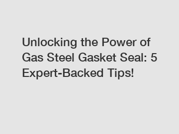 Unlocking the Power of Gas Steel Gasket Seal: 5 Expert-Backed Tips!