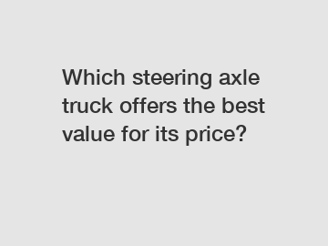 Which steering axle truck offers the best value for its price?