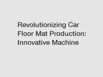 Revolutionizing Car Floor Mat Production: Innovative Machine