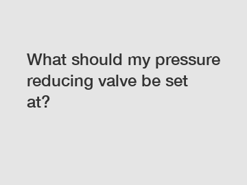 What should my pressure reducing valve be set at?